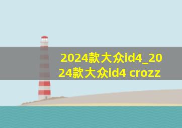 2024款大众id4_2024款大众id4 crozz